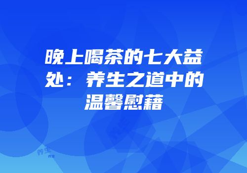 晚上喝茶的七大益处：养生之道中的温馨慰藉
