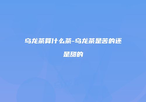 乌龙茶算什么茶-乌龙茶是苦的还是甜的