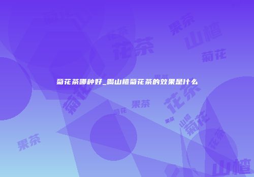 菊花茶哪种好_喝山楂菊花茶的效果是什么