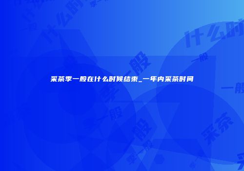 采茶季一般在什么时候结束_一年内采茶时间