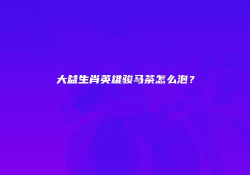 大益生肖英雄骏马茶怎么泡？