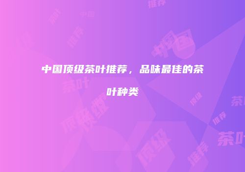 中国顶级茶叶推荐，品味最佳的茶叶种类