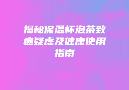 揭秘保温杯泡茶致癌疑虑及健康使用指南