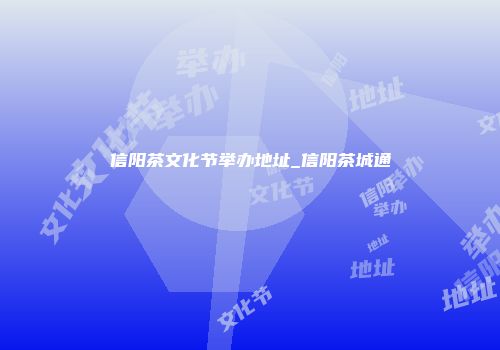 信阳茶文化节举办地址_信阳茶城通