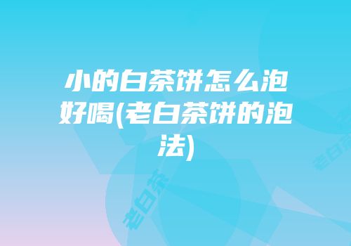 小的白茶饼怎么泡好喝(老白茶饼的泡法)