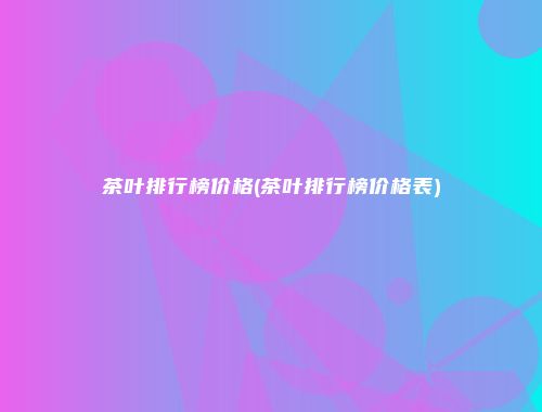 茶叶排行榜价格(茶叶排行榜价格表)