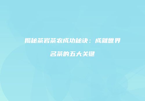 揭秘茶岩茶农成功秘诀：成就世界名茶的五大关键