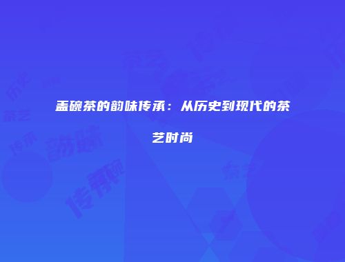 盖碗茶的韵味传承：从历史到现代的茶艺时尚