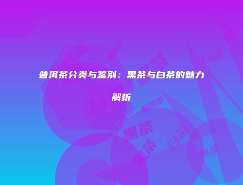 普洱茶分类与鉴别：黑茶与白茶的魅力解析