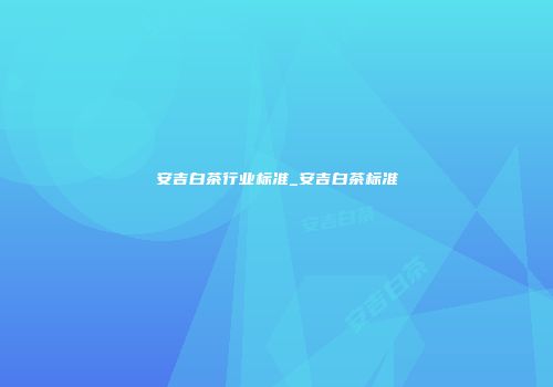 安吉白茶行业标准_安吉白茶标准