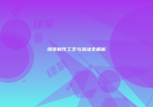 绿茶制作工艺与泡法全解析