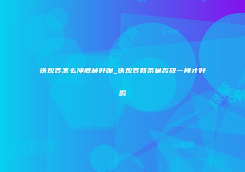 铁观音怎么冲泡最好喝_铁观音新茶是否放一段才好喝