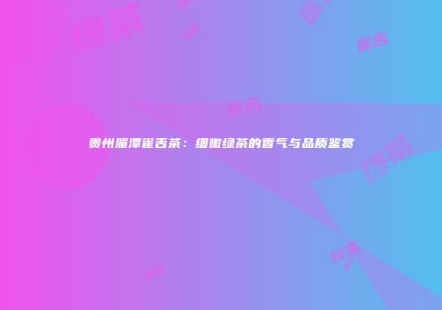 贵州湄潭雀舌茶：细嫩绿茶的香气与品质鉴赏