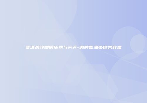 普洱茶收藏的成熟与芬芳-哪种普洱茶适合收藏