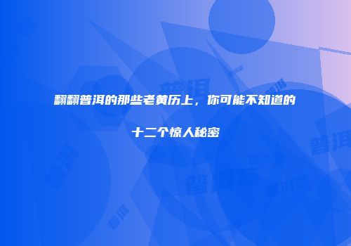 翻翻普洱的那些老黄历上，你可能不知道的十二个惊人秘密