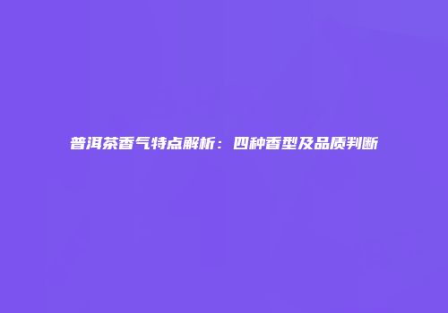 普洱茶香气特点解析：四种香型及品质判断