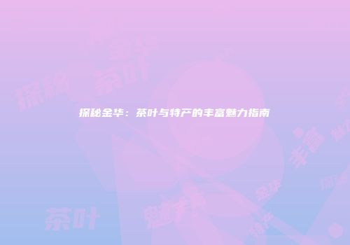 探秘金华：茶叶与特产的丰富魅力指南