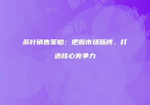 茶叶销售策略：把握市场脉搏，打造核心竞争力
