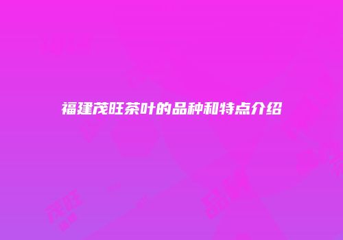 福建茂旺茶叶的品种和特点介绍