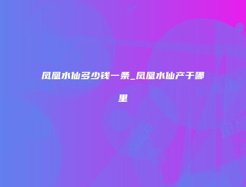 凤凰水仙多少钱一条_凤凰水仙产于哪里