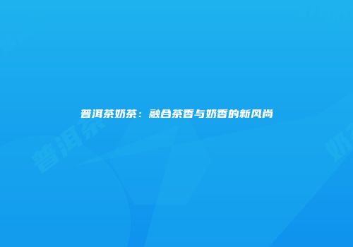 普洱茶奶茶：融合茶香与奶香的新风尚