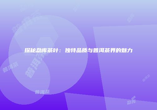 探秘勐库茶叶：独特品质与普洱茶界的魅力