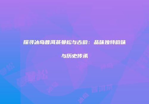 探寻冰岛普洱茶曼松与古韵：品味独特韵味与历史传承