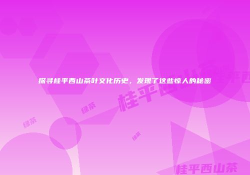 探寻桂平西山茶叶文化历史，发现了这些惊人的秘密