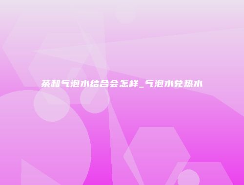 茶和气泡水结合会怎样_气泡水兑热水