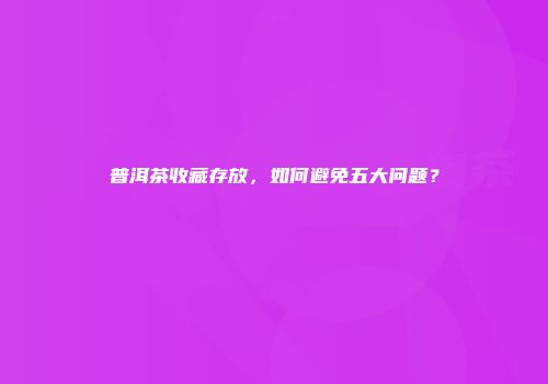 普洱茶收藏存放，如何避免五大问题？