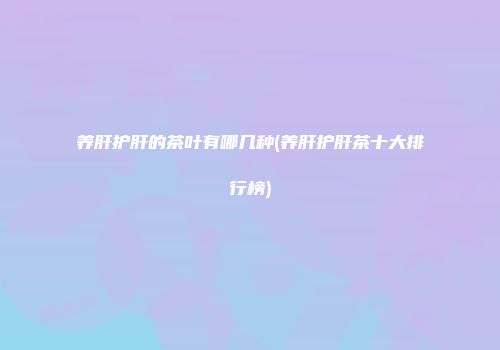 养肝护肝的茶叶有哪几种(养肝护肝茶十大排行榜)