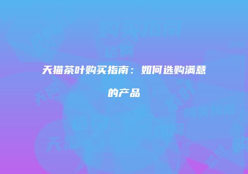 天猫茶叶购买指南：如何选购满意的产品