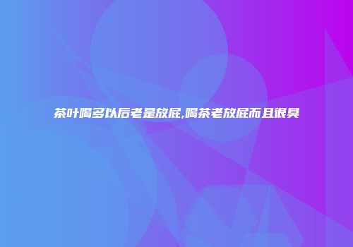 茶叶喝多以后老是放屁,喝茶老放屁而且很臭