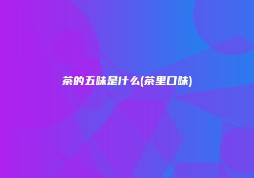 茶的五味是什么(茶里口味)