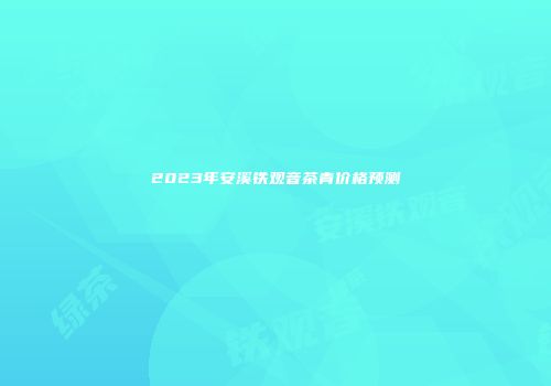 2023年安溪铁观音茶青价格预测