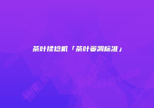茶叶揉捻机「茶叶萎凋标准」