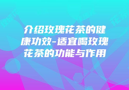 介绍玫瑰花茶的健康功效-适宜喝玫瑰花茶的功能与作用
