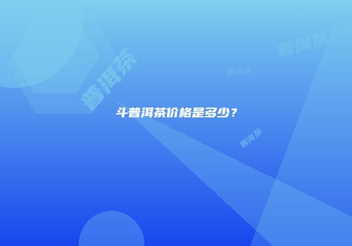 斗普洱茶价格是多少？