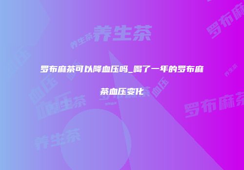 罗布麻茶可以降血压吗_喝了一年的罗布麻茶血压变化