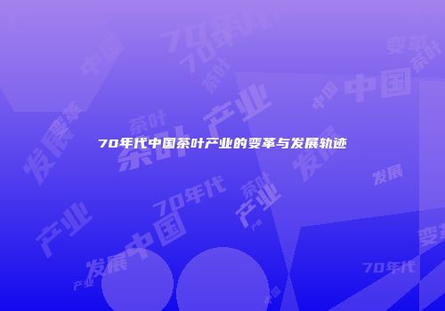 70年代中国茶叶产业的变革与发展轨迹
