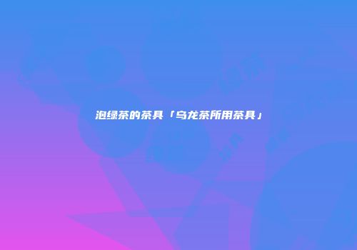 泡绿茶的茶具「乌龙茶所用茶具」