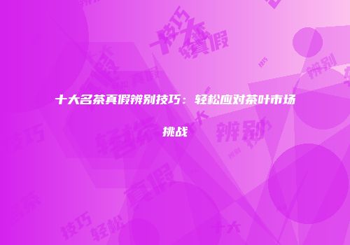 十大名茶真假辨别技巧：轻松应对茶叶市场挑战