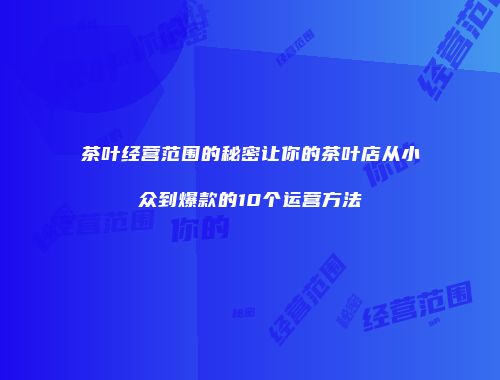 茶叶经营范围的秘密让你的茶叶店从小众到爆款的10个运营方法