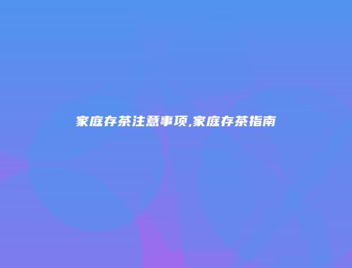 家庭存茶注意事项,家庭存茶指南