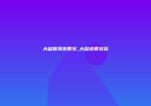 大益普洱茶西安_大益茶西安店