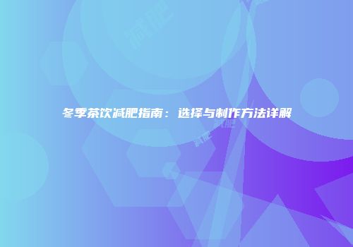 冬季茶饮减肥指南：选择与制作方法详解