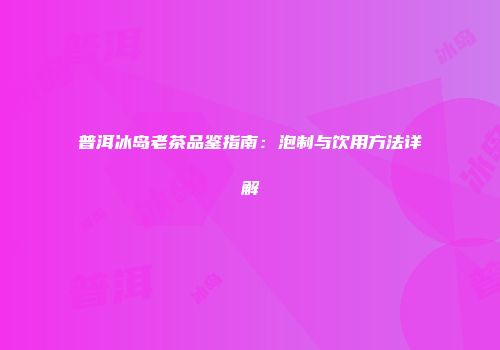 普洱冰岛老茶品鉴指南：泡制与饮用方法详解