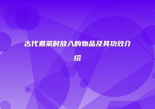 古代煮茶时放入的物品及其功效介绍