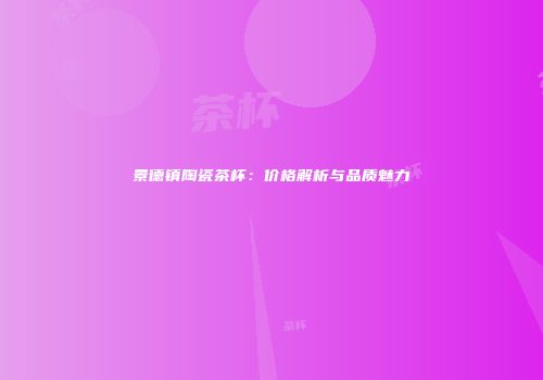 景德镇陶瓷茶杯：价格解析与品质魅力
