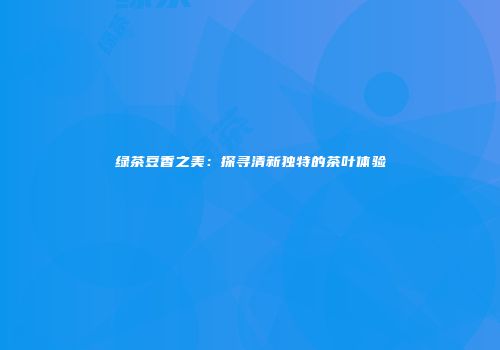 绿茶豆香之美：探寻清新独特的茶叶体验